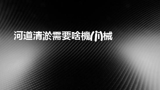 河道清淤需要啥機(jī)械解放水道，提升城市生態(tài)美！